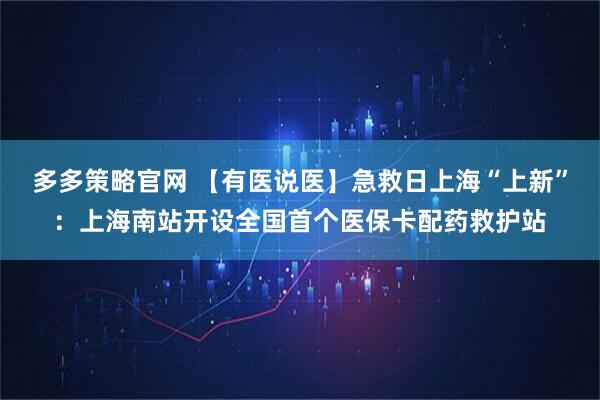多多策略官网 【有医说医】急救日上海“上新”：上海南站开设全国首个医保卡配药救护站