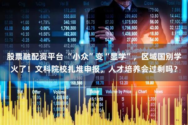 股票融配资平台 “小众”变“显学”，区域国别学火了！文科院校扎堆申报，人才培养会过剩吗？