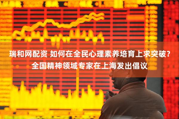 瑞和网配资 如何在全民心理素养培育上求突破？全国精神领域专家在上海发出倡议