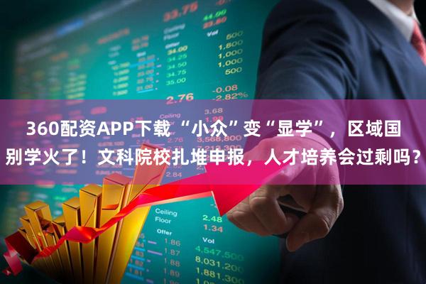 360配资APP下载 “小众”变“显学”，区域国别学火了！文科院校扎堆申报，人才培养会过剩吗？