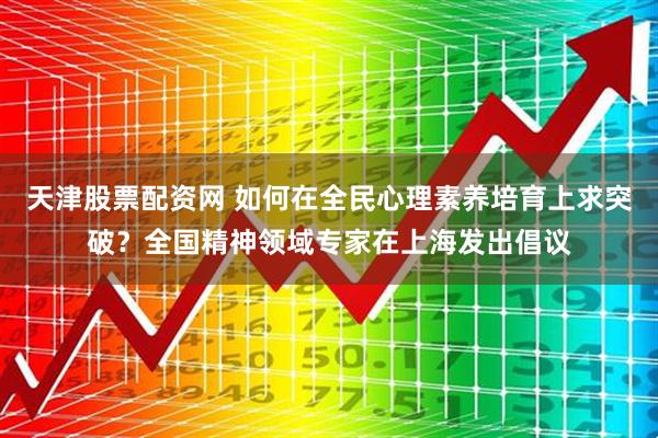 天津股票配资网 如何在全民心理素养培育上求突破？全国精神领域专家在上海发出倡议
