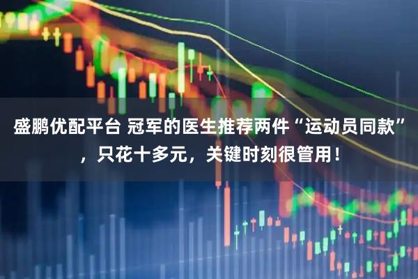 盛鹏优配平台 冠军的医生推荐两件“运动员同款”，只花十多元，关键时刻很管用！