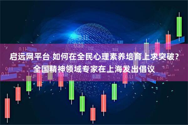 启远网平台 如何在全民心理素养培育上求突破？全国精神领域专家在上海发出倡议