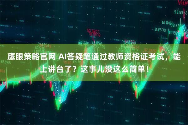 鹰眼策略官网 AI答疑笔通过教师资格证考试，能上讲台了？这事儿没这么简单！