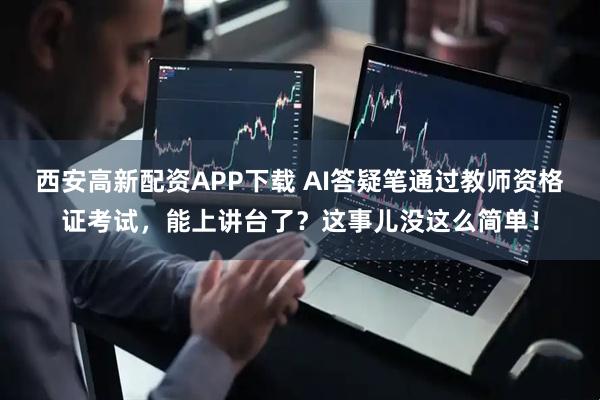 西安高新配资APP下载 AI答疑笔通过教师资格证考试，能上讲台了？这事儿没这么简单！