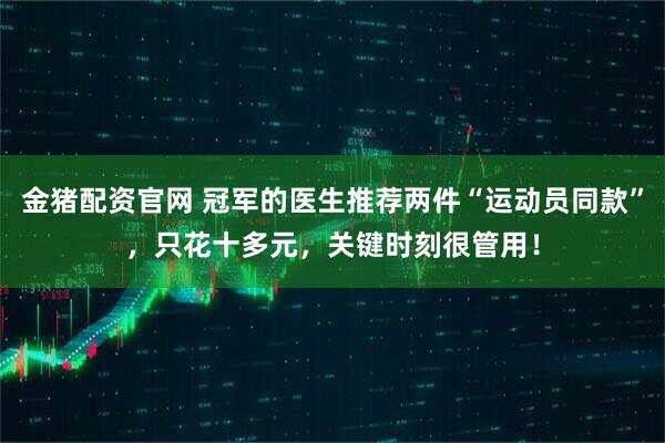 金猪配资官网 冠军的医生推荐两件“运动员同款”，只花十多元，关键时刻很管用！