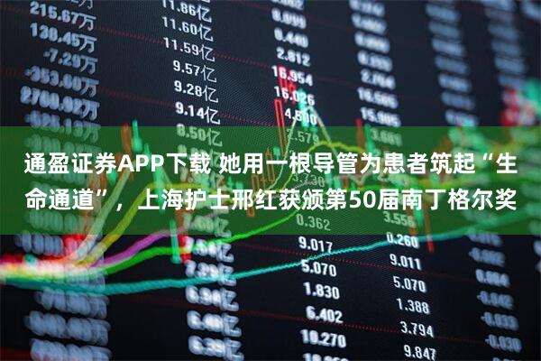 通盈证券APP下载 她用一根导管为患者筑起“生命通道”，上海护士邢红获颁第50届南丁格尔奖
