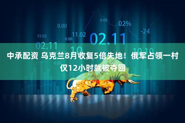 中承配资 乌克兰8月收复5倍失地！俄军占领一村仅12小时就被夺回