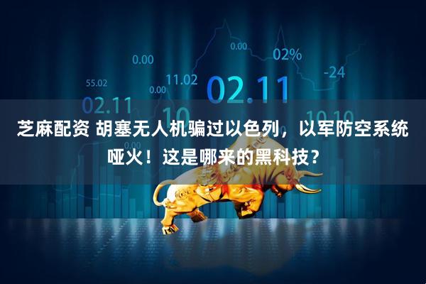 芝麻配资 胡塞无人机骗过以色列，以军防空系统哑火！这是哪来的黑科技？