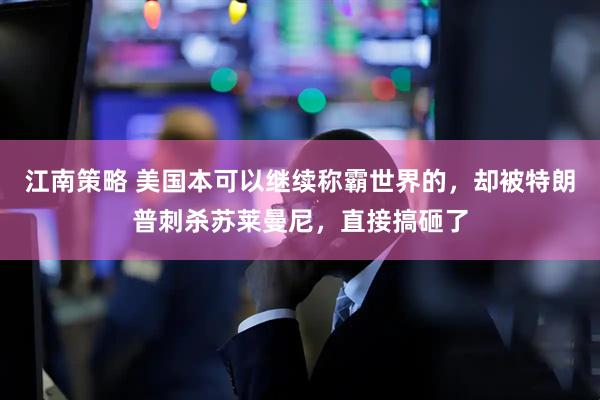 江南策略 美国本可以继续称霸世界的，却被特朗普刺杀苏莱曼尼，直接搞砸了