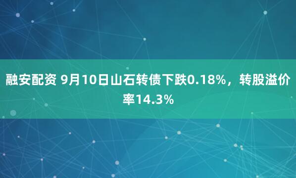 融安配资 9月10日山石转债下跌0.18%，转股溢价率14.3%