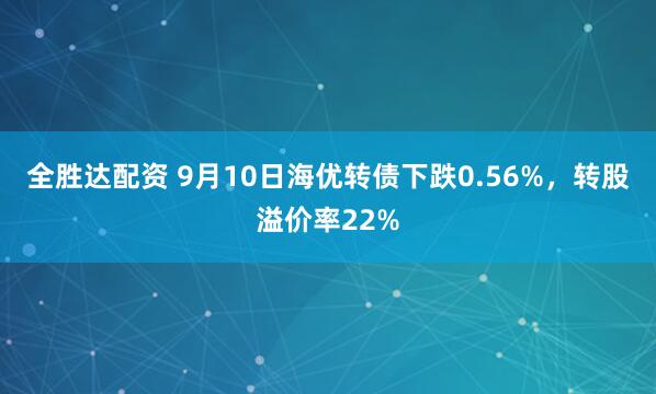 全胜达配资 9月10日海优转债下跌0.56%，转股溢价率22%