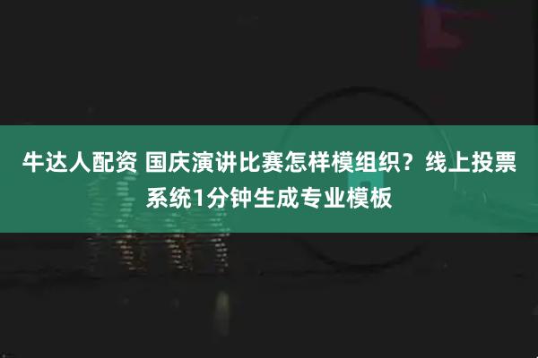 牛达人配资 国庆演讲比赛怎样模组织？线上投票系统1分钟生成专业模板