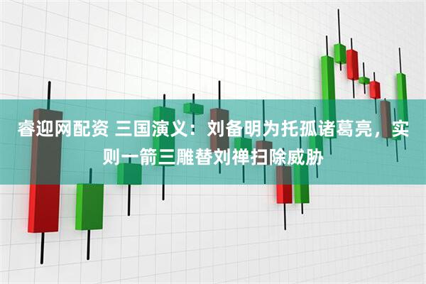 睿迎网配资 三国演义：刘备明为托孤诸葛亮，实则一箭三雕替刘禅扫除威胁
