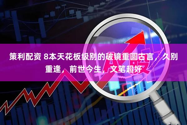 策利配资 8本天花板级别的破镜重圆古言，久别重逢，前世今生，文笔超好