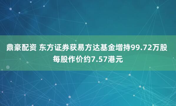 鼎豪配资 东方证券获易方达基金增持99.72万股 每股作价约7.57港元