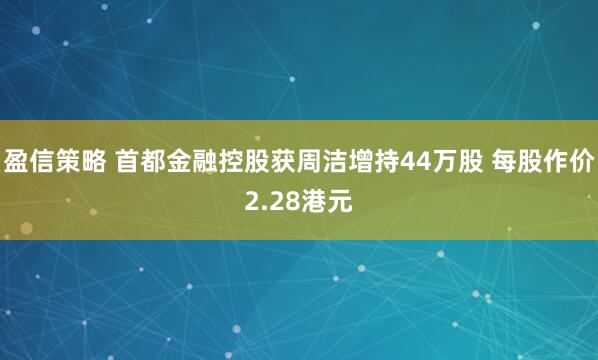 盈信策略 首都金融控股获周洁增持44万股 每股作价2.28港元