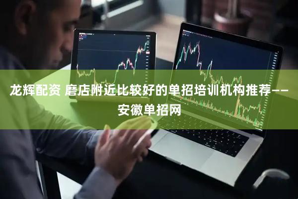 龙辉配资 磨店附近比较好的单招培训机构推荐——安徽单招网