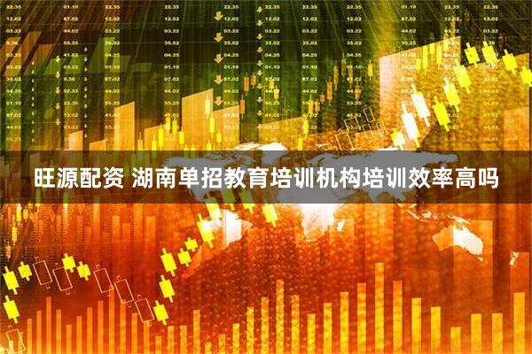 旺源配资 湖南单招教育培训机构培训效率高吗