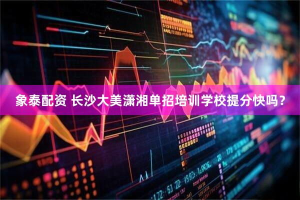 象泰配资 长沙大美潇湘单招培训学校提分快吗？
