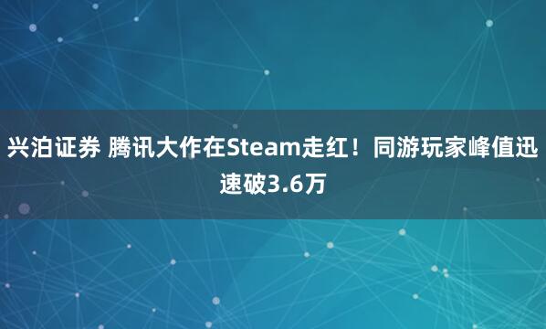 兴泊证券 腾讯大作在Steam走红！同游玩家峰值迅速破3.6万