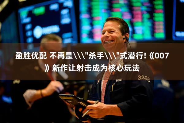 盈胜优配 不再是\＂杀手\＂式潜行!《007》新作让射击成为核心玩法