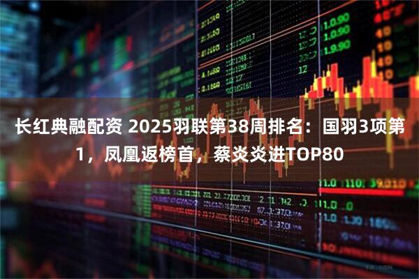 长红典融配资 2025羽联第38周排名：国羽3项第1，凤凰返榜首，蔡炎炎进TOP80