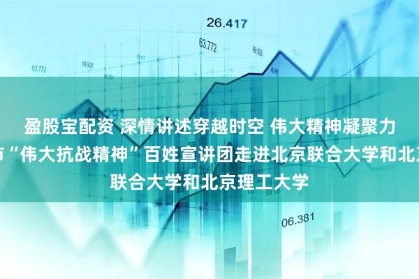 盈股宝配资 深情讲述穿越时空 伟大精神凝聚力量！北京市“伟大抗战精神”百姓宣讲团走进北京联合大学和北京理工大学