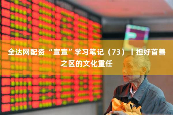 全达网配资 “宣宣”学习笔记（73）丨担好首善之区的文化重任