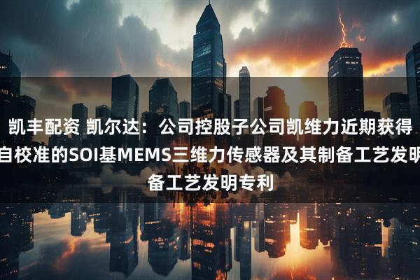 凯丰配资 凯尔达：公司控股子公司凯维力近期获得的可自校准的SOI基MEMS三维力传感器及其制备工艺发明专利