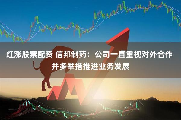 红涨股票配资 信邦制药：公司一直重视对外合作 并多举措推进业务发展