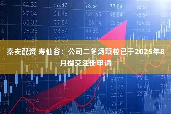 秦安配资 寿仙谷：公司二冬汤颗粒已于2025年8月提交注册申请