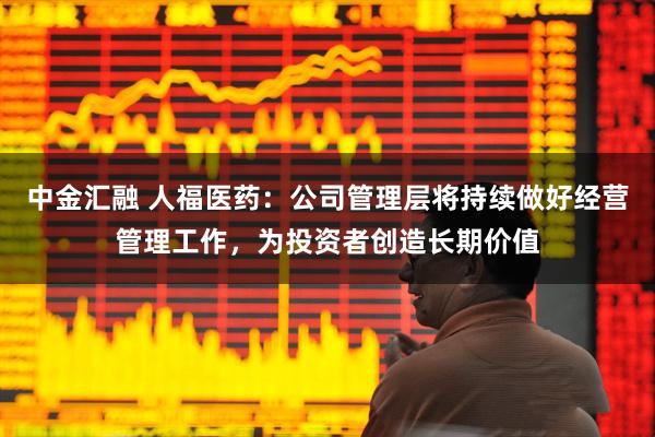 中金汇融 人福医药：公司管理层将持续做好经营管理工作，为投资者创造长期价值
