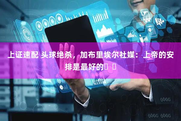 上证速配 头球绝杀，加布里埃尔社媒：上帝的安排是最好的❤️