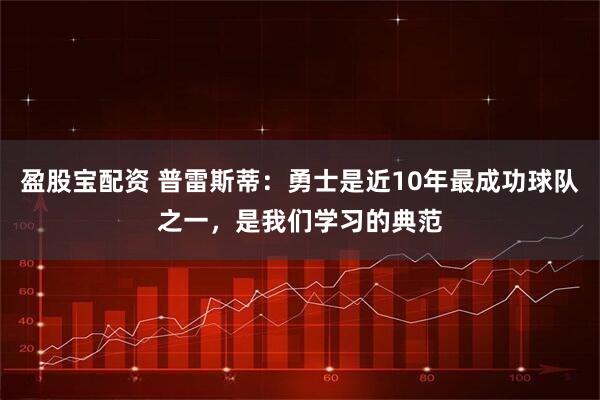 盈股宝配资 普雷斯蒂：勇士是近10年最成功球队之一，是我们学习的典范
