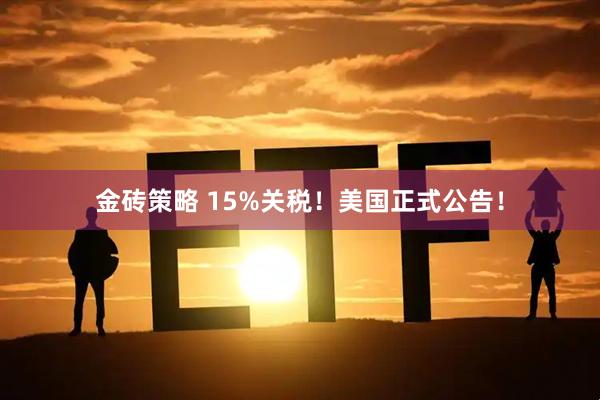 金砖策略 15%关税！美国正式公告！