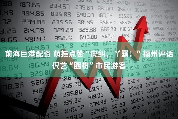 前海巨港配资 萌娃点赞“虎纠，丫霸！”福州评话伬艺“圈粉”市民游客