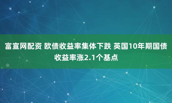 富宣网配资 欧债收益率集体下跌 英国10年期国债收益率涨2.1个基点