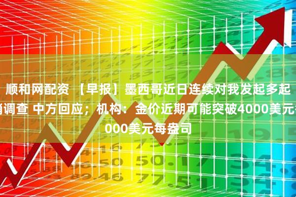 顺和网配资 【早报】墨西哥近日连续对我发起多起反倾销调查 中方回应；机构：金价近期可能突破4000美元每盎司