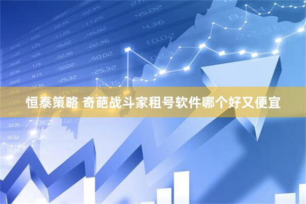 恒泰策略 奇葩战斗家租号软件哪个好又便宜