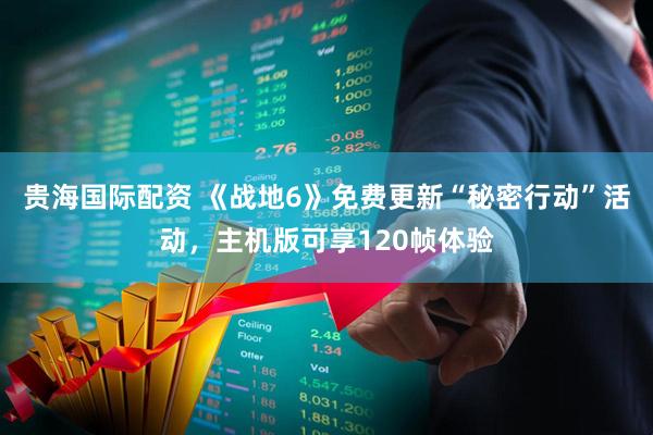 贵海国际配资 《战地6》免费更新“秘密行动”活动，主机版可享120帧体验