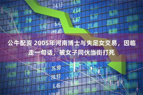公牛配资 2005年河南博士与失足女交易，因临走一句话，被女子同伙当街打死