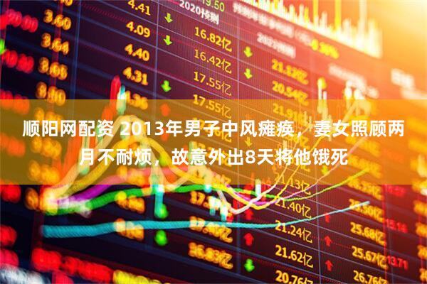 顺阳网配资 2013年男子中风瘫痪，妻女照顾两月不耐烦，故意外出8天将他饿死
