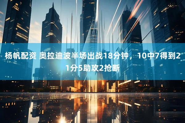 杨帆配资 奥拉迪波半场出战18分钟，10中7得到21分5助攻2抢断