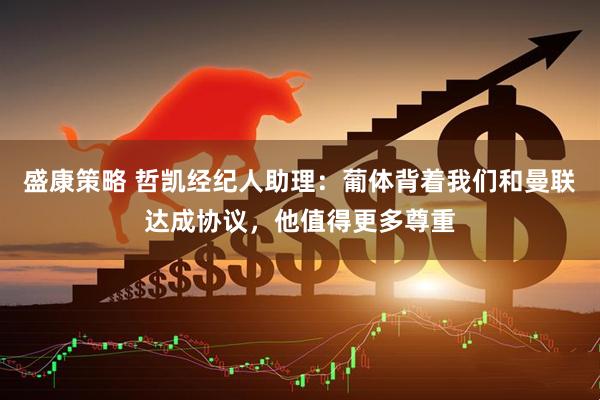 盛康策略 哲凯经纪人助理：葡体背着我们和曼联达成协议，他值得更多尊重