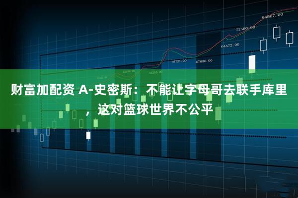 财富加配资 A-史密斯：不能让字母哥去联手库里，这对篮球世界不公平