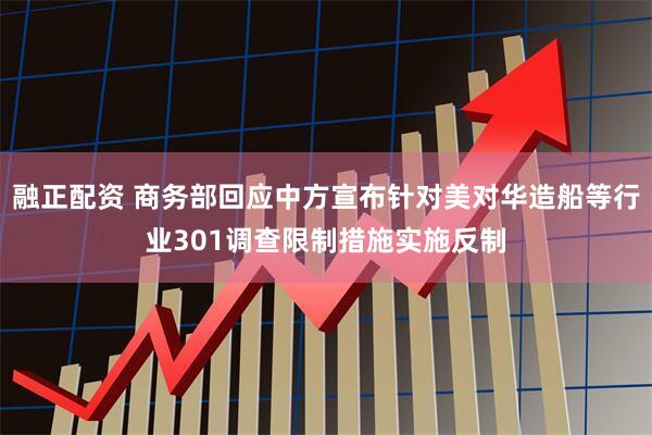 融正配资 商务部回应中方宣布针对美对华造船等行业301调查限制措施实施反制