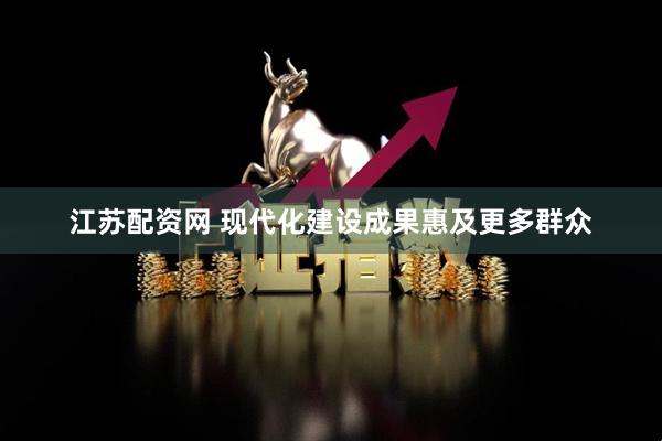 江苏配资网 现代化建设成果惠及更多群众