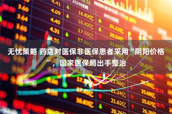 无忧策略 药店对医保非医保患者采用“阴阳价格”，国家医保局出手整治