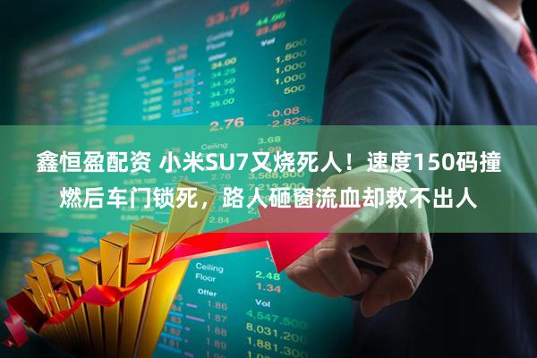 鑫恒盈配资 小米SU7又烧死人！速度150码撞燃后车门锁死，路人砸窗流血却救不出人